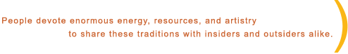 People devote enormous energy, resources, and artistry to share these traditions with insiders and outsiders alike