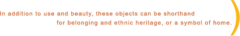 In addition to use and beauty, these objects can be shorthand for belonging and ethnic heritage, or a symbol of home.